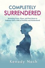 Completely Surrendered: Releasing Fears, Plans, and Past Hurts to Embrace God's Gifts of Fertility and Motherhood