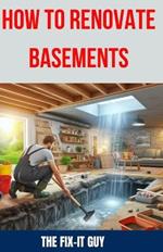How to Renovate Basements: The Ultimate Guide to Transforming Your Basement with Expert Tips and Techniques for Waterproofing, Finishing, Adding Egress Windows, and Complete Basement Remodeling