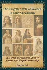 The Forgotten Role of Women in Early Christianity: A Journey Through The Lives of Women who Shaped Christianity.