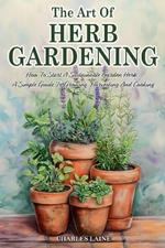 The Art Of Herb Gardening: How To Start A Sustainable Garden Herb, A Simple Guide To Growing, Harvesting And Cooking