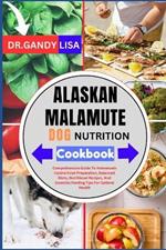 ALASKAN MALAMUTE DOG NUTRITION Cookbook: Comprehensive Guide To Homemade Canine Food Preparation, Balanced Diets, Nutritional Recipes, And Essential Feeding Tips For Optimal Health