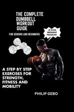 The Complete Dumbbell Workout Guide for Seniors and Beginners: A Step-By-Step Exercises for Strength, Fitness and Mobility