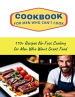 CookBook for Men Who Can't Cook: 110+ Recipes No-Fuss Cooking for Men Who Want Great Food