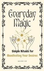 Everyday Magic: Simple Rituals for Manifesting Your Desires