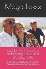 Golden Confidence: Embracing Love and Life after Fifty: A Journey Towards Rediscovering Self-Worth and Opening Your Heart to Love