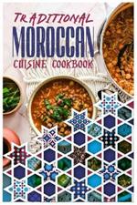 Traditional Moroccan Cuisine Cookbook: Easy Delicious Moroccan Food, 40 Simple Recipes, Quick Moroccan Tagine, Harira suop and Couscous for Beginners.