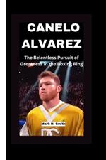 Canelo Alvarez: : The Relentless Pursuit of Greatness in the Boxing Ring