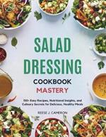 Salad Dressing Cookbook Mastery: 150+ Easy Recipes, Nutritional Insights, and Culinary Secrets for Delicious, Healthy Meals