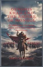 Genghis Khan and the Empire of Mongol: The Mighty Rise of the Mongol Empire and its Great Impact on World History