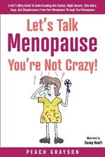 Let's Talk Menopause - You're Not Crazy!: A Girl's Witty Guide to Understanding Hot Flashes, Night Sweats, Chin Hairs, Rage, and Sleeplessness from Peri-Menopause through Post-Menopause.