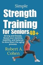 Simple Strength Training for Seniors 40+: Strong and Steady.: Boost your stamina, stability, and balance to slow down the aging process.