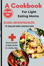 A Cookbook For Light Eating Moms: Delicious and Nutritious Recipes for Busy and Health-Conscious Moms