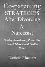 Co-parenting Strategies After Divorcing A Narcissist: Setting Boundaries, Protecting Your Children and Finding Peace