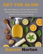 Get the Glow: Non-toxic Beauty Tips for Hair and Skin - Natural Remedies and DIY Recipes for Radiant and Healthy Beauty