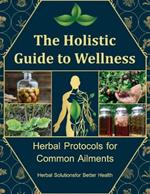 The Holistic Guide to Wellness, A Personalized Guide to Using Herbs for Everyday Wellness: Craft Your Path to Natural Wellness with Nature's Remedies for You