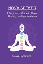 Nova Seeker: A Beginner's Guide to Magic, Healing, and Manifestation: Unlock Your Spiritual Potential with Chakras, Crystals, Smudging, Journaling, Moon Phases, and Energy Healing