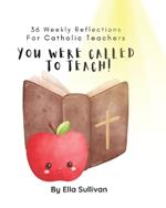 You Were Called To Teach: 36 Weekly Reflections For Catholic Teachers