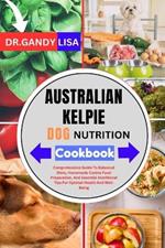 AUSTRALIAN KELPIE DOG NUTRITION Cookbook: Comprehensive Guide To Balanced Diets, Homemade Canine Food Preparation, And Essential Nutritional Tips For Optimal Health And Well-Being