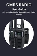 GMRS RADIO User Guide: A Practical Guide for General Mobile Radio Services