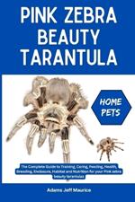 Pink Zebra Beauty Tarantula: The Complete Guide to Training, Caring, Feeding, Health, Breeding, Enclosure, Habitat and Nutrition for your Pink zebra beauty tarantulas
