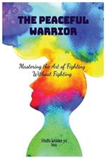 The Peaceful Warrior: Mastering The Art Of Fighting Without Fighting