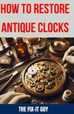 How to Restore Antique Clocks: The Ultimate Guide to Reviving Vintage Timepieces with Expert Tips, Techniques, and Secrets for Cleaning, Repairing, and Maintaining Antique Clocks