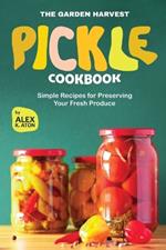 The Garden Harvest Pickle Cookbook: Simple Recipes for Preserving Your Fresh Produce