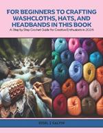 For Beginners to Crafting Washcloths, Hats, and Headbands in this Book: A Step by Step Crochet Guide for Creative Enthusiasts in 2024