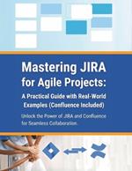 Mastering JIRA for Agile Projects: A Practical Guide with Real-World Examples (Confluence Included): Unlock the Power of JIRA and Confluence for Seamless Collaboration