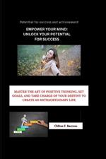 Empower Your Mind: Unlock Your Potential for Success: Master The Art Of Positive Thinking, Set Goals, And Take Charge Of Your Destiny To Create An Extraordinary Life