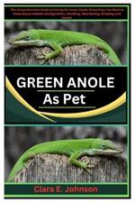 Green Anole as Pet: The Comprehensive Guide to Caring for Green Anoles: Everything You Need to Know About Habitat Configuration, Handling, Maintaining, Breeding, and Health