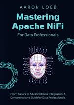 Mastering Apache NiFi: From Basics to Advanced Data Integration: A Comprehensive Guide for Data Professionals