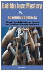 Bobbin Lace Mastery for Absolute Beginners: A Step by Step Guide to Elegant Patterns and Techniques in making Bobbin lace