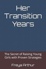 Her Transition Years: The Secret of Raising Young Girls with Proven Strategies