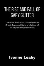 The Rise and Fall of Gary Glitter: The Glam Rock Icon's Journey from Chart-Topping Hits to a Lifetime of Infamy and Imprisonment