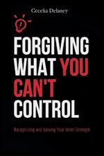 Forgiving What You Can't Control: Recognizing and Valuing Your Inner Strength