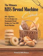 The Ultimate KBS Bread Machine Cookbook: 100+ Effortless, Proven Recipes for Homemade Bread Recipes for Your KBS Bread Machine