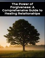 The Power of Forgiveness: A Comprehensive Guide to Healing Relationships