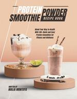 Protein Powder Smoothie Recipe Book: Blend Your Way to Health With 130+ Quick and Easy Protein Smoothies for Fitness and Wellness