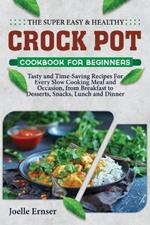 The Super Easy and Healthy Crock Pot Cookbook for Beginners: Tasty and Time-Saving Recipes For Every Slow Cooking Meal and Occasion, from Breakfast to Desserts, Snacks, Lunch and Dinner