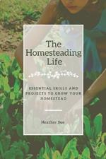 The Homesteading Life: Essential Skills and Projects to Grow Your Homestead