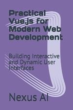 Practical Vue.js for Modern Web Development: Building Interactive and Dynamic User Interfaces