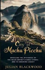 City of Machu Picchu: Unveiling the Mysteries of the Incan Empire's Iconic Citadel and Its Enduring Legacy