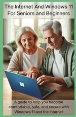 The Internet and Windows 11 for Seniors and Beginners: A guide to help you become comfortable, safe, and secure with Windows 11 and the Internet