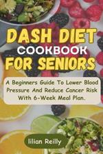Dash Diet Cookbook For Seniors: A Beginners Guide To Lower Blood Pressure And Reduce Cancer Risk With 6-Week Meal Plan.