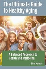 The Ultimate Guide to Healthy Aging: A Balanced Approach to Health and Wellbeing