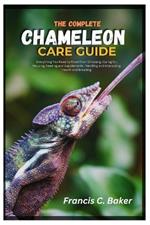 The Complete Chameleon Care Guide: Everything You Need to Know from Choosing, caring for, Housing, Feeding and Supplements, Handling and Interacting, Health and Breeding