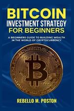 Bitcoin Investment Strategy for Beginners: A Beginners Guide to Building Wealth in the World of Cryptocurrency