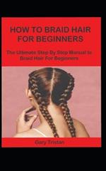 How to Braid Hair for Beginners: The Ultimate Step by Step Manual to Braid Hair For Beginners