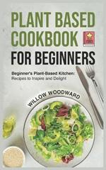 Plant Based Cookbook for Beginners: Beginner's Plant-Based Kitchen: Recipes to Inspire and Delight
